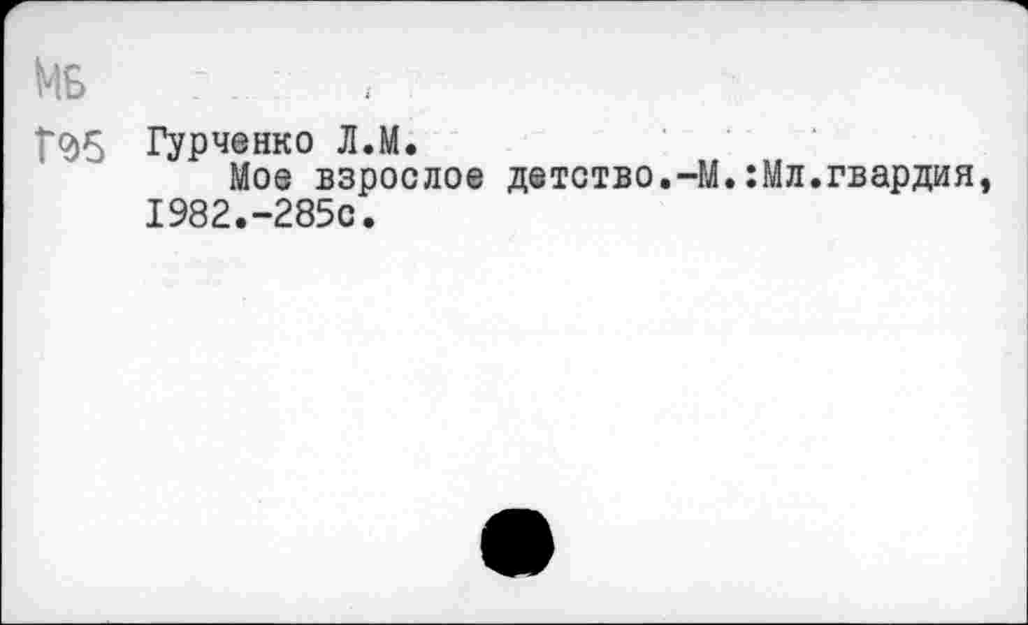 ﻿Мб -
Г95 Гурченко Л.М.
Мое взрослое детство.-М.:Мл.гвардия, 1982.-285С.